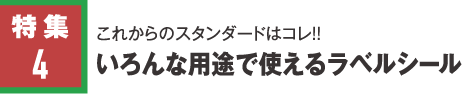 特集4 これからの基準はコレ！！ラベルシール［プリンタ兼用］