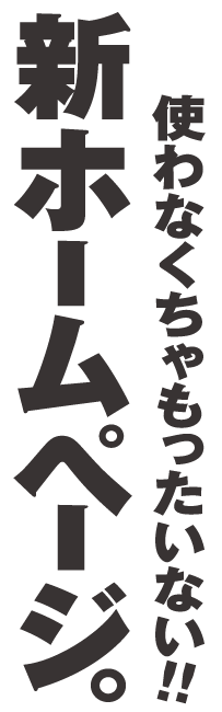 使わなくちゃもったいない！！新ホームページ。