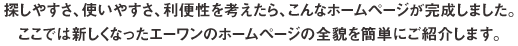 探しやすさ、使いやすさ、利便性を考えたら、こんなホームページが完成しました。ここでは新しくなったエーワンのホームページの全貌を簡単にご紹介します。