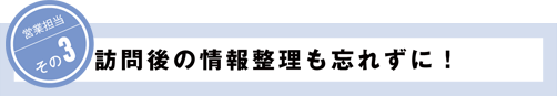 営業担当その3 訪問後の情報整理も忘れずに！