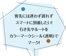 客先には迷わず遅れずスマートに到着したい！行き先やルートをカラーマークシール（透明）でマーク！