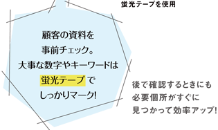 顧客の資料を事前チェック。大事な数字やキーワードは蛍光テープでしっかりマーク！後で確認するときにも必要個所がすぐに見つかって効率アップ！