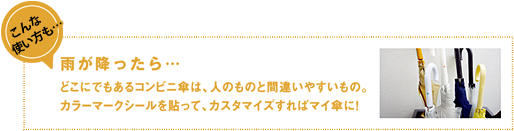 こんな使い方も…雨が降ったら…どこにでもあるコンビニ傘は、人のものと間違いやすいもの。カラーマークシールを貼って、カスタマイズすればマイ傘に！