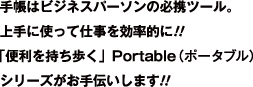 手帳はビジネスパーソンの必携ツール。上手に使って仕事を効率的に！！「便利を持ち歩く」Portable（ポータブル）シリーズがお手伝いします！！