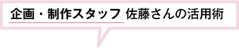 企画・制作スタッフ佐藤さんの活用術