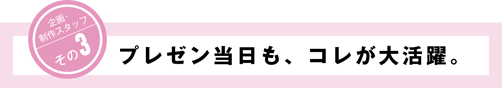 企画・制作スタッフその3 プレゼン当日も、コレが大活躍。