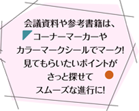 会議資料や参考書籍は、コーナーマーカーやカラーマークシールでマーク！見てもらいたいポイントがさっと探せてスムーズな進行に！