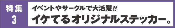 特集3 イベントやサークルで大活躍！！ イケてるオリジナルステッカー。