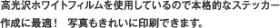 高光沢ホワイトフィルムを使用しているので本格的なステッカー作成に最適！　写真もきれいに印刷できます。