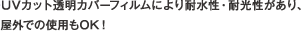 UVカット透明カバーフィルムにより耐水性・耐光性があり、　屋外での使用もOK！