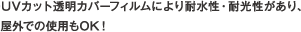 UVカット透明カバーフィルムにより耐水性・耐光性があり、　屋外での使用もOK！