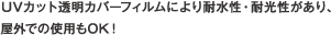 UVカット透明カバーフィルムにより耐水性・耐光性があり、　屋外での使用もOK！