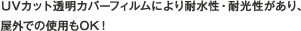 UVカット透明カバーフィルムにより耐水性・耐光性があり、屋外での使用もOK！
