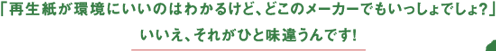 「再生紙が環境にいいのはわかるけど、どこのメーカーでもいっしょでしょ？」いいえ、それがひと味違うんです！