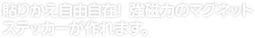 貼りかえ自由自在！ 強磁力のマグネットステッカーが作れます。 