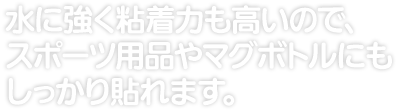 水に強く粘着力も高いので、 スポーツ用品やマグボトルにもしっかり貼れます。 