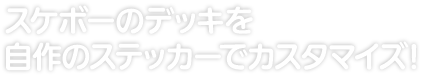 スケボーのデッキを 自作のステッカーでカスタマイズ！ 