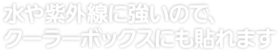 水や紫外線に強いので、 クーラーボックスにも貼れます