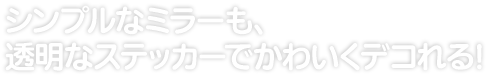 シンプルなミラーも、 透明なステッカーでかわいくデコれる！